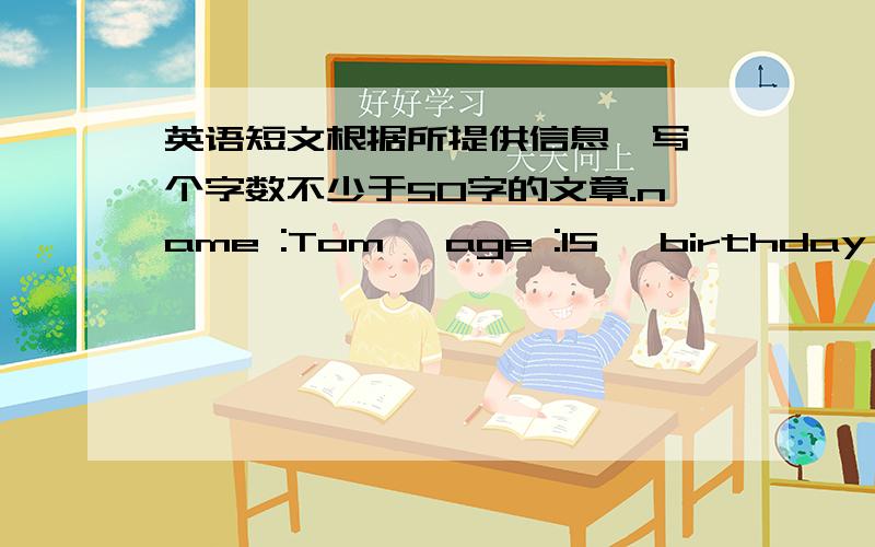 英语短文根据所提供信息,写一个字数不少于50字的文章.name :Tom ,age :15 ,birthday :7月2