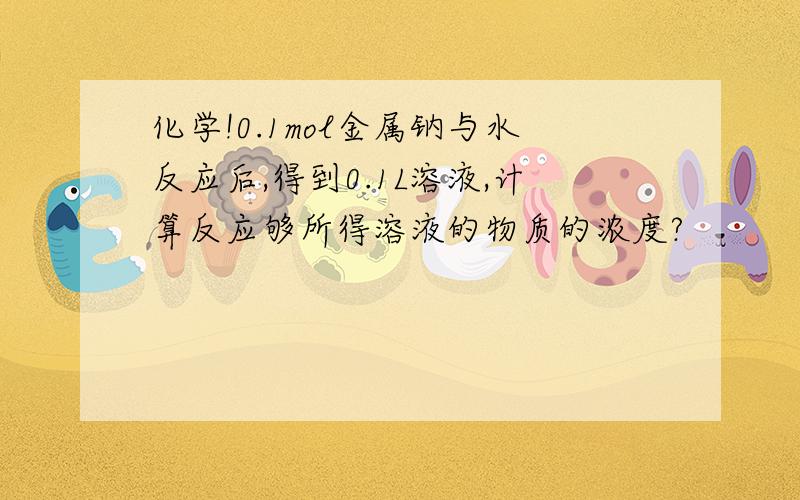 化学!0.1mol金属钠与水反应后,得到0.1L溶液,计算反应够所得溶液的物质的浓度?