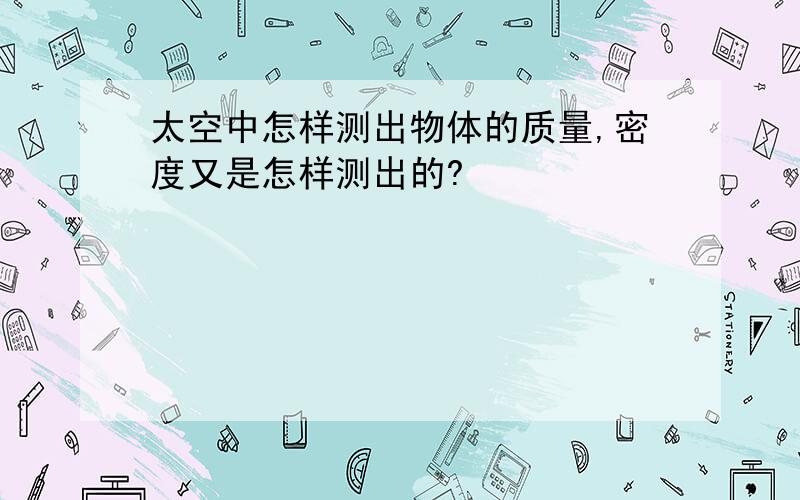 太空中怎样测出物体的质量,密度又是怎样测出的?