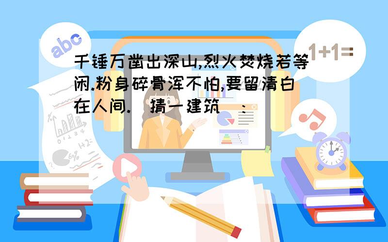 千锤万凿出深山,烈火焚烧若等闲.粉身碎骨浑不怕,要留清白在人间.（猜一建筑）：