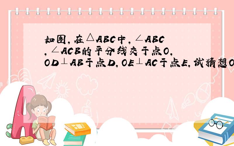 如图,在△ABC中,∠ABC,∠ACB的平分线交于点O,OD⊥AB于点D,OE⊥AC于点E,试猜想OD与OE的大