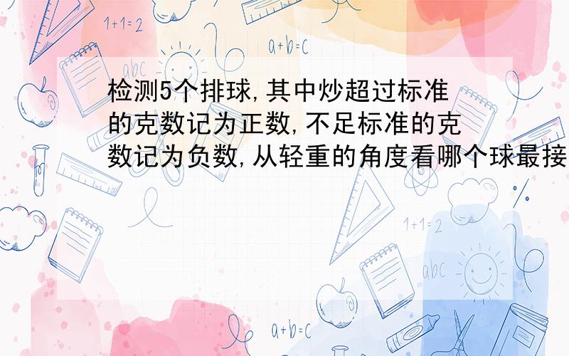 检测5个排球,其中炒超过标准的克数记为正数,不足标准的克数记为负数,从轻重的角度看哪个球最接近的标准（用绝对值的知识解释