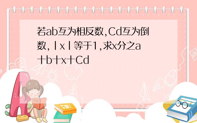 若ab互为相反数,Cd互为倒数,丨x丨等于1,求x分之a十b十x十Cd