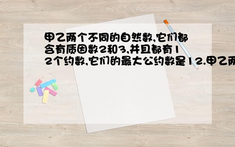 甲乙两个不同的自然数,它们都含有质因数2和3,并且都有12个约数,它们的最大公约数是12.甲乙两数和?