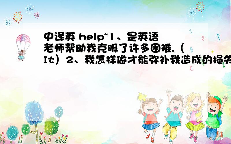 中译英 help~1、是英语老师帮助我克服了许多困难.（It）2、我怎样做才能弥补我造成的损失?（make up for