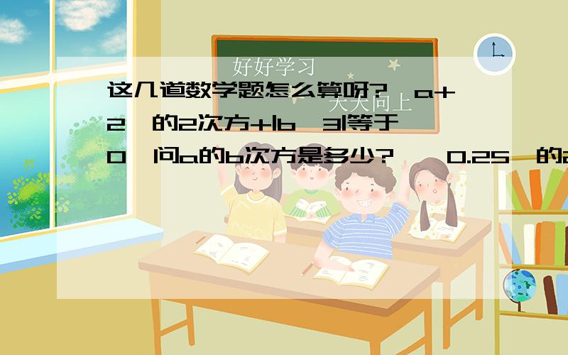 这几道数学题怎么算呀?{a+2}的2次方+|b—3|等于0,问a的b次方是多少?{—0.25}的2003次方×4的200