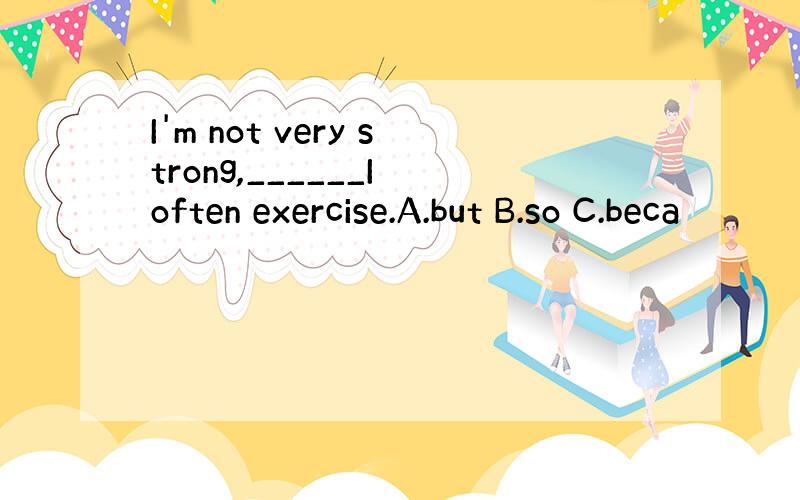 I'm not very strong,______I often exercise.A.but B.so C.beca