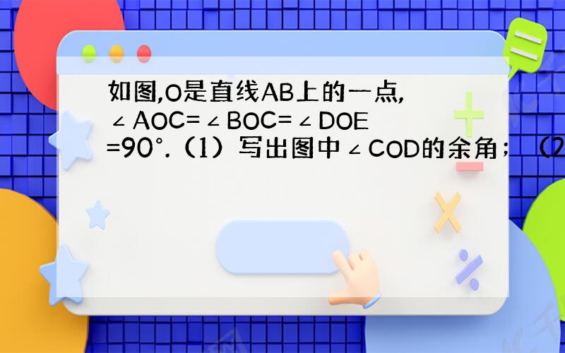 如图,O是直线AB上的一点,∠AOC=∠BOC=∠DOE=90°.（1）写出图中∠COD的余角；（2）写出图中∠AOD的