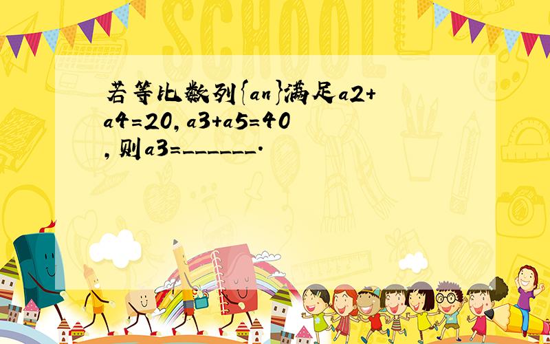 若等比数列{an}满足a2+a4=20，a3+a5=40，则a3=______．