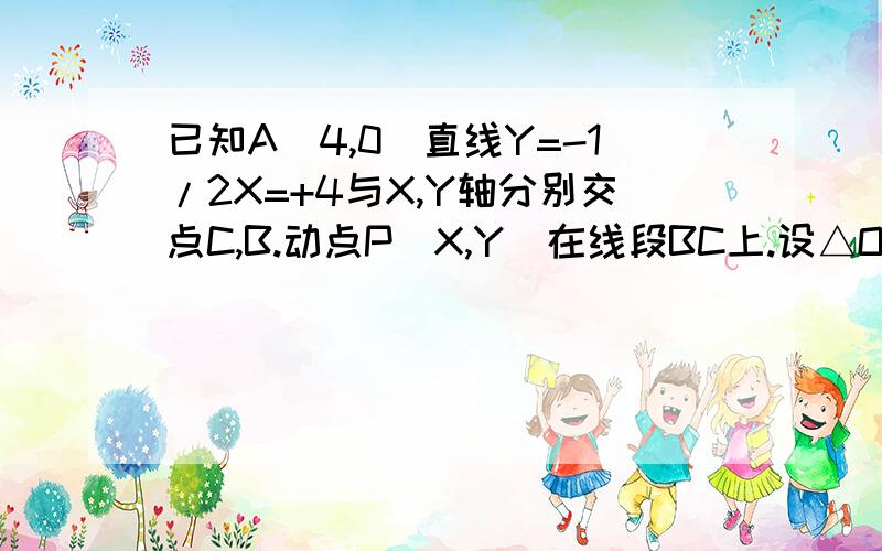 已知A(4,0）直线Y=-1/2X=+4与X,Y轴分别交点C,B.动点P(X,Y)在线段BC上.设△OPA的面积为S