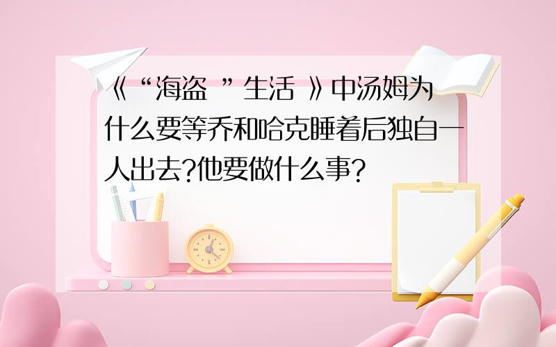 《“海盗 ”生活 》中汤姆为什么要等乔和哈克睡着后独自一人出去?他要做什么事?