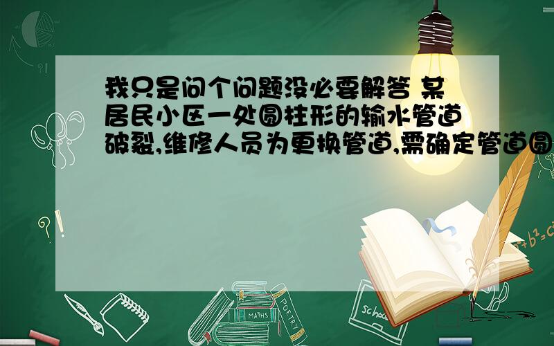 我只是问个问题没必要解答 某居民小区一处圆柱形的输水管道破裂,维修人员为更换管道,需确定管道圆形横