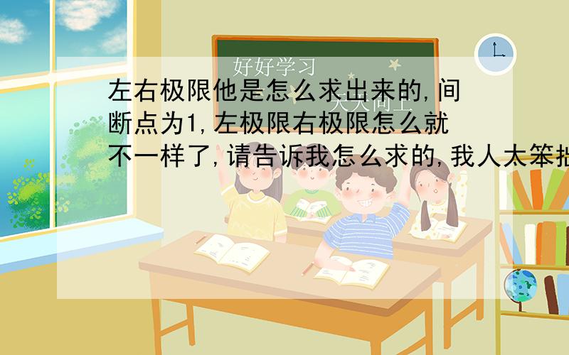 左右极限他是怎么求出来的,间断点为1,左极限右极限怎么就不一样了,请告诉我怎么求的,我人太笨拙了!