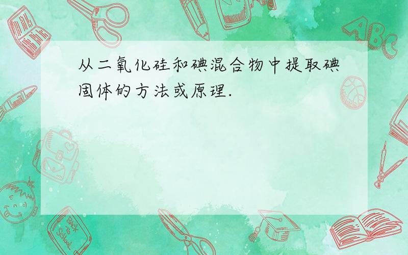 从二氧化硅和碘混合物中提取碘固体的方法或原理.