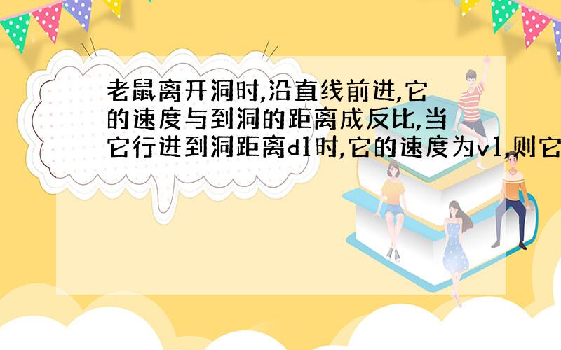 老鼠离开洞时,沿直线前进,它的速度与到洞的距离成反比,当它行进到洞距离d1时,它的速度为v1,则它行进到距离为d2时的乙