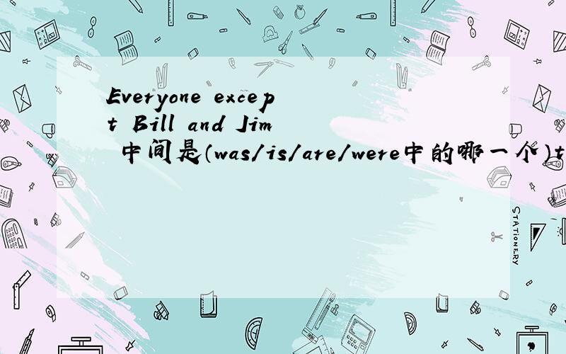 Everyone except Bill and Jim 中间是（was/is/are/were中的哪一个）there