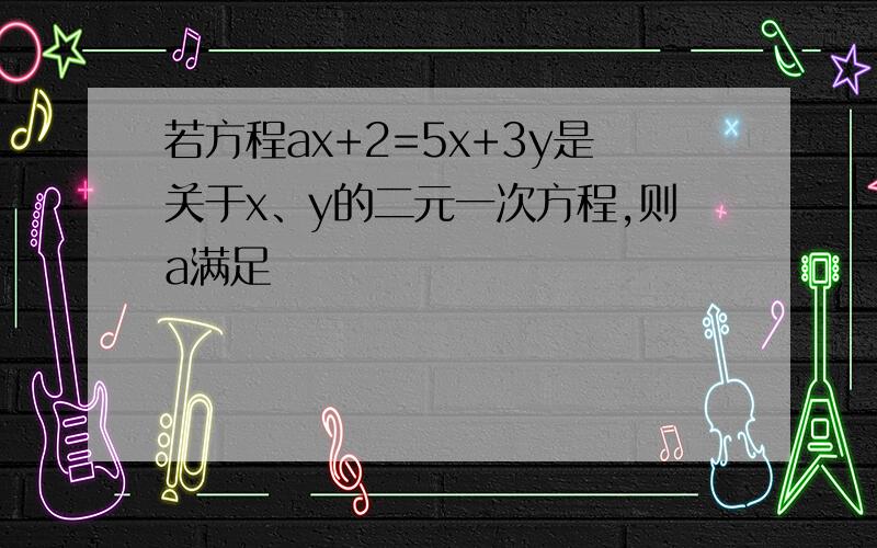 若方程ax+2=5x+3y是关于x、y的二元一次方程,则a满足