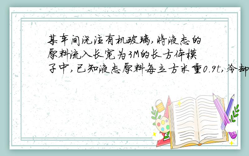 某车间浇注有机玻璃,将液态的原料流入长宽为3M的长方体模子中,已知液态原料每立方米重0.9t,冷却成固体后有机玻璃变成每