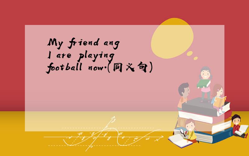 My friend ang I are playing football now.(同义句)