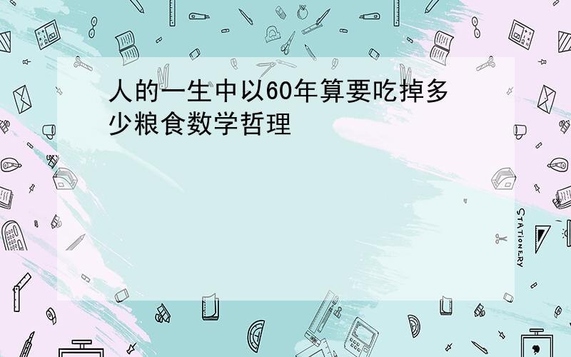 人的一生中以60年算要吃掉多少粮食数学哲理