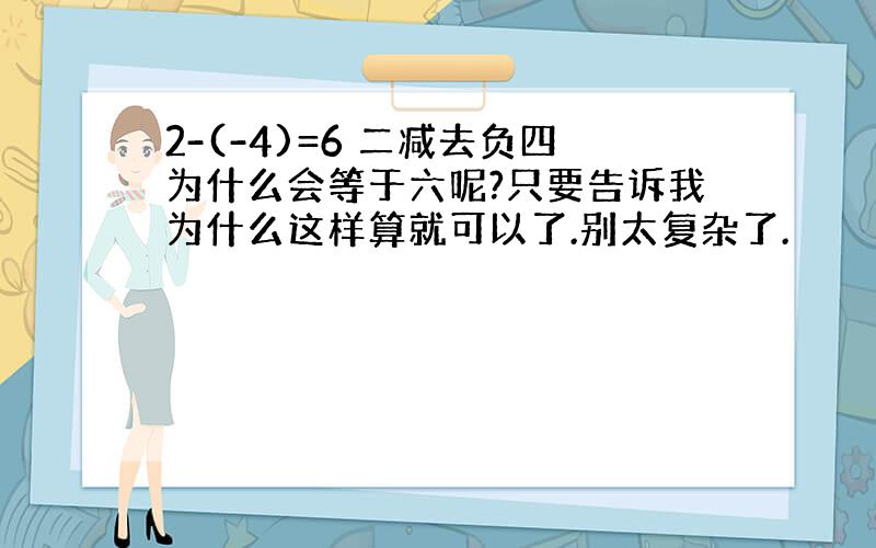 2-(-4)=6 二减去负四为什么会等于六呢?只要告诉我为什么这样算就可以了.别太复杂了.