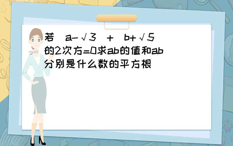 若|a-√3|+（b+√5)的2次方=0求ab的值和ab分别是什么数的平方根