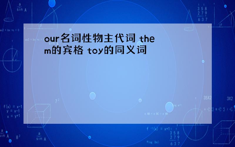 our名词性物主代词 them的宾格 toy的同义词