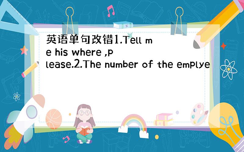 英语单句改错1.Tell me his where ,please.2.The number of the emplye