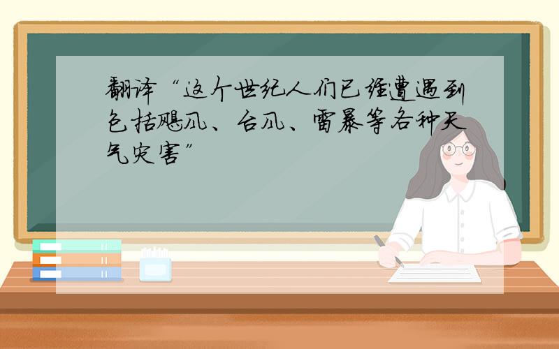 翻译“这个世纪人们已经遭遇到包括飓风、台风、雷暴等各种天气灾害”