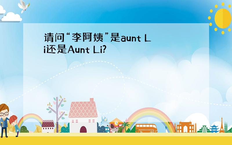 请问“李阿姨”是aunt Li还是Aunt Li?