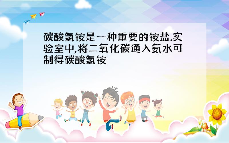 碳酸氢铵是一种重要的铵盐.实验室中,将二氧化碳通入氨水可制得碳酸氢铵