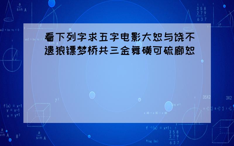 看下列字求五字电影大恕与饶不遗狼镖梦桥共三金舞磺可硫廊恕