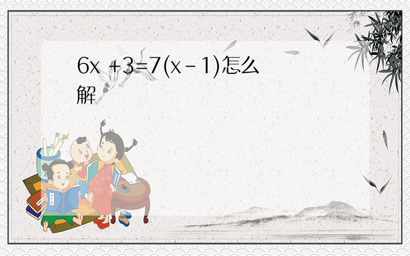 6x +3=7(x-1)怎么解