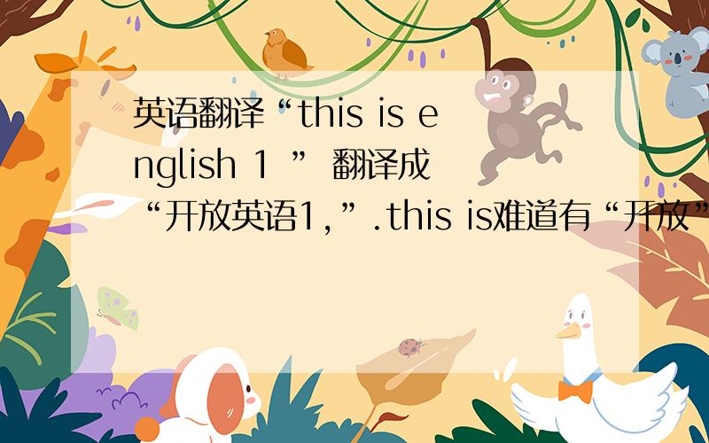 英语翻译“this is english 1 ” 翻译成“开放英语1,”.this is难道有“开放”的意思么?