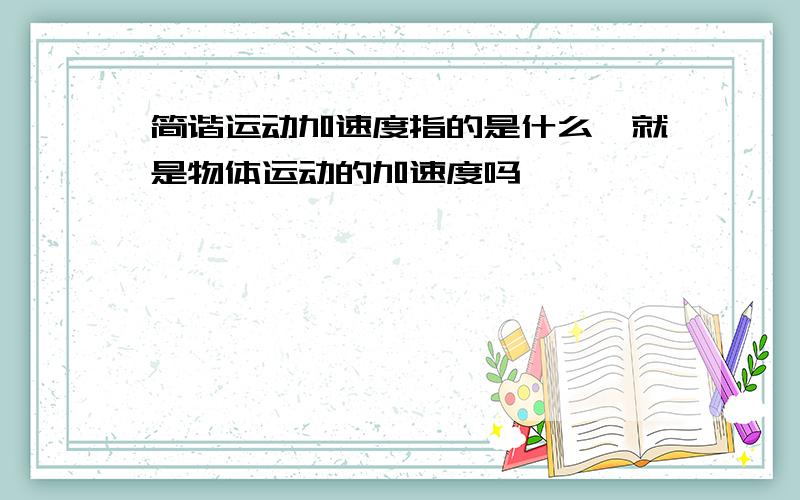 简谐运动加速度指的是什么,就是物体运动的加速度吗