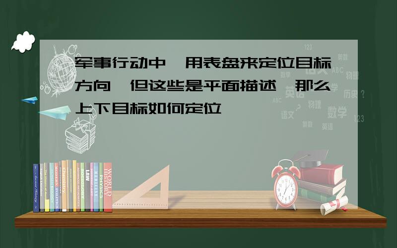 军事行动中,用表盘来定位目标方向,但这些是平面描述,那么上下目标如何定位