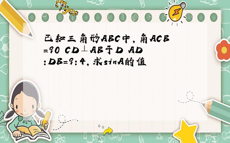 已知三角形ABC中,角ACB=90 CD⊥AB于D AD:DB=9：4,求sinA的值