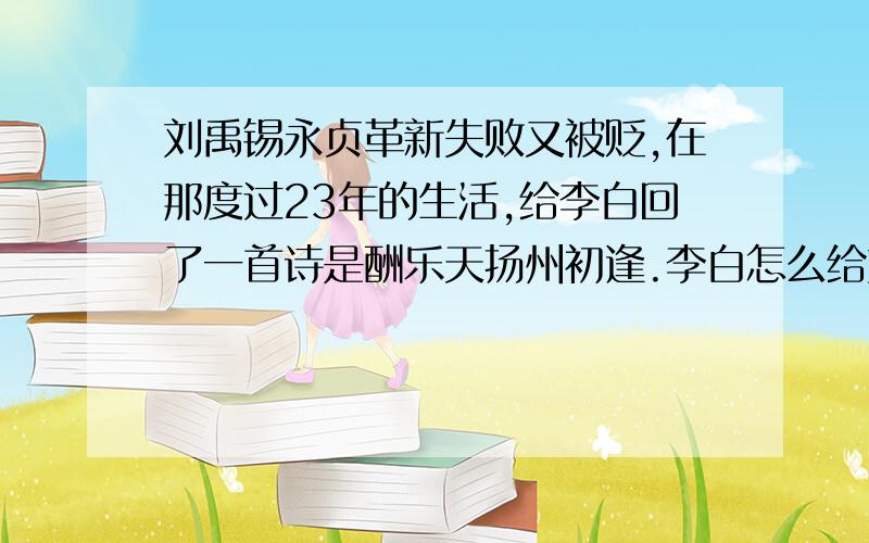 刘禹锡永贞革新失败又被贬,在那度过23年的生活,给李白回了一首诗是酬乐天扬州初逢.李白怎么给刘禹锡写