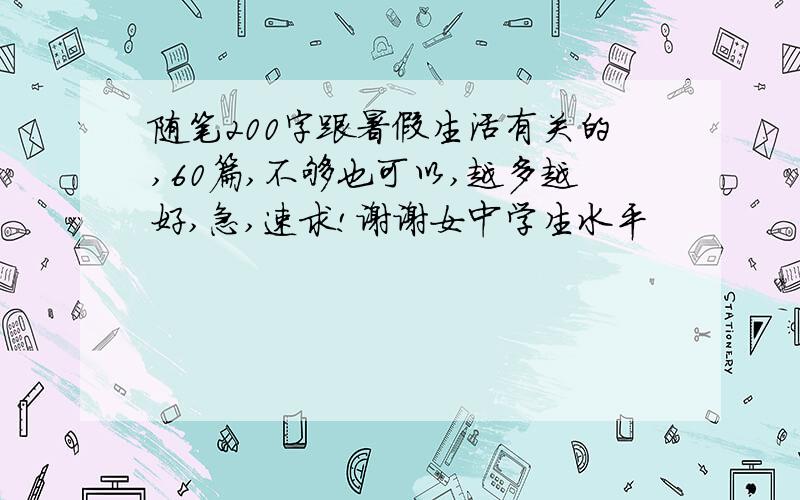 随笔200字跟暑假生活有关的,60篇,不够也可以,越多越好,急,速求!谢谢女中学生水平