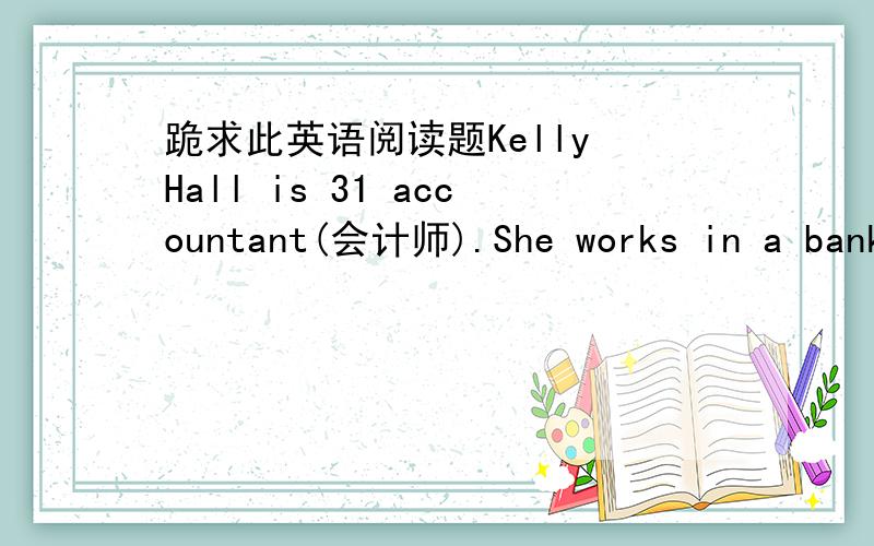 跪求此英语阅读题Kelly Hall is 31 accountant(会计师).She works in a bank