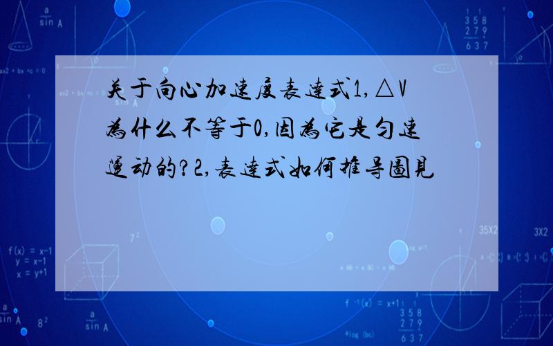 关于向心加速度表达式1,△V为什么不等于0,因为它是匀速运动的?2,表达式如何推导图见