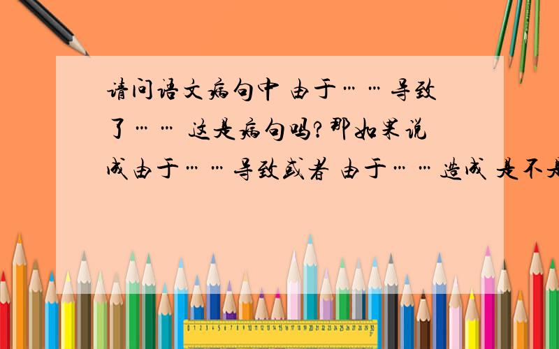 请问语文病句中 由于……导致了…… 这是病句吗?那如果说成由于……导致或者 由于……造成 是不是就是病