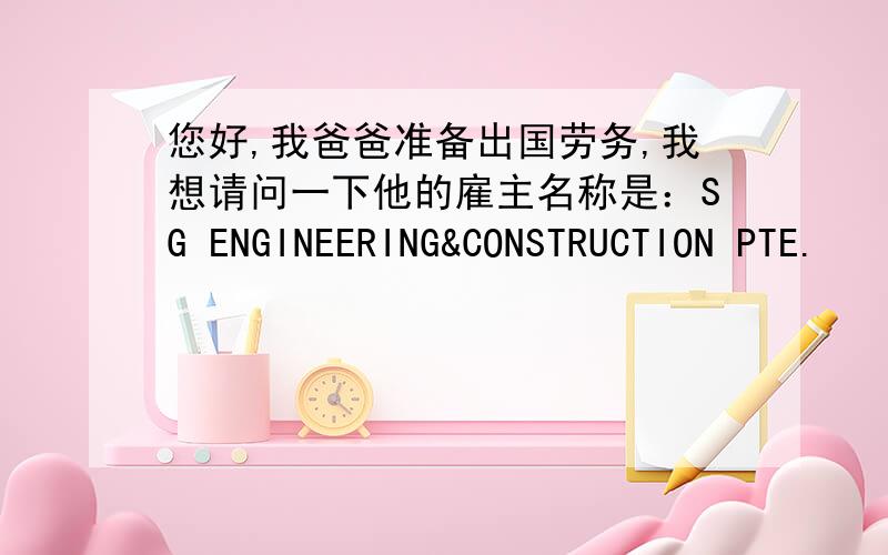 您好,我爸爸准备出国劳务,我想请问一下他的雇主名称是：SG ENGINEERING&CONSTRUCTION PTE.