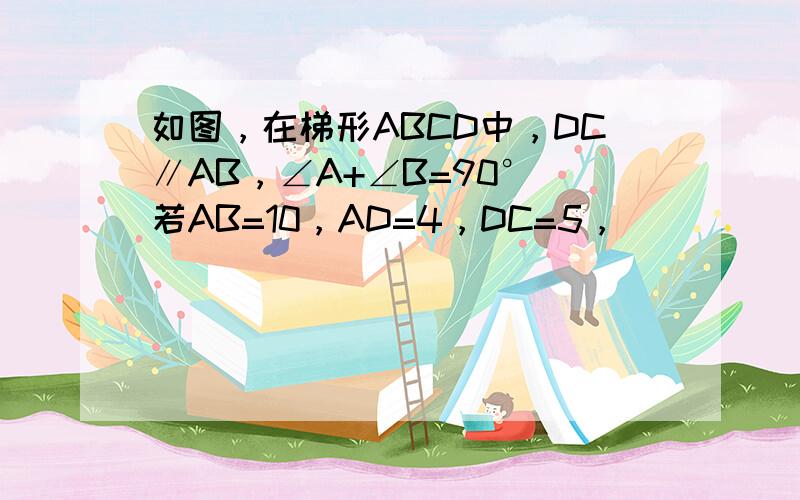 如图，在梯形ABCD中，DC∥AB，∠A+∠B=90°．若AB=10，AD=4，DC=5，