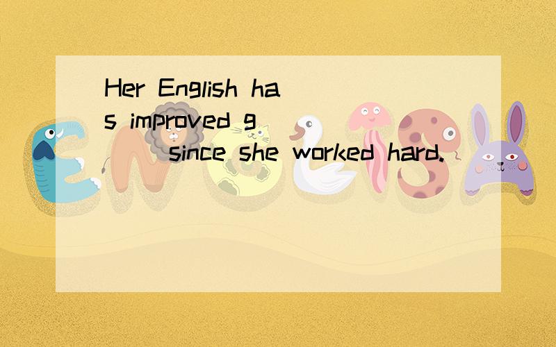 Her English has improved g____ since she worked hard.