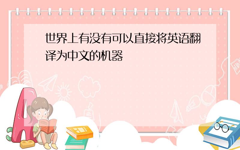 世界上有没有可以直接将英语翻译为中文的机器