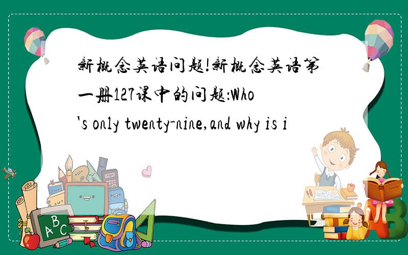 新概念英语问题!新概念英语第一册127课中的问题：Who's only twenty-nine,and why is i