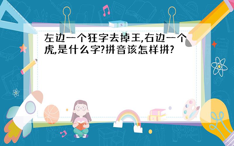 左边一个狂字去掉王,右边一个虎,是什么字?拼音该怎样拼?