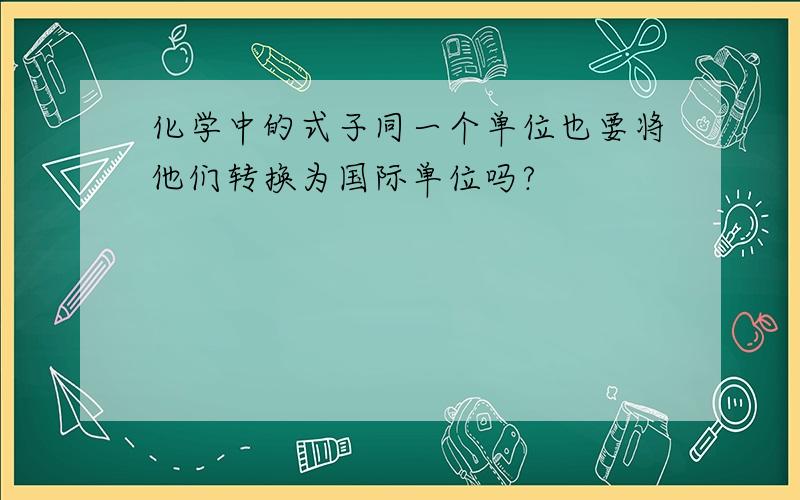 化学中的式子同一个单位也要将他们转换为国际单位吗?