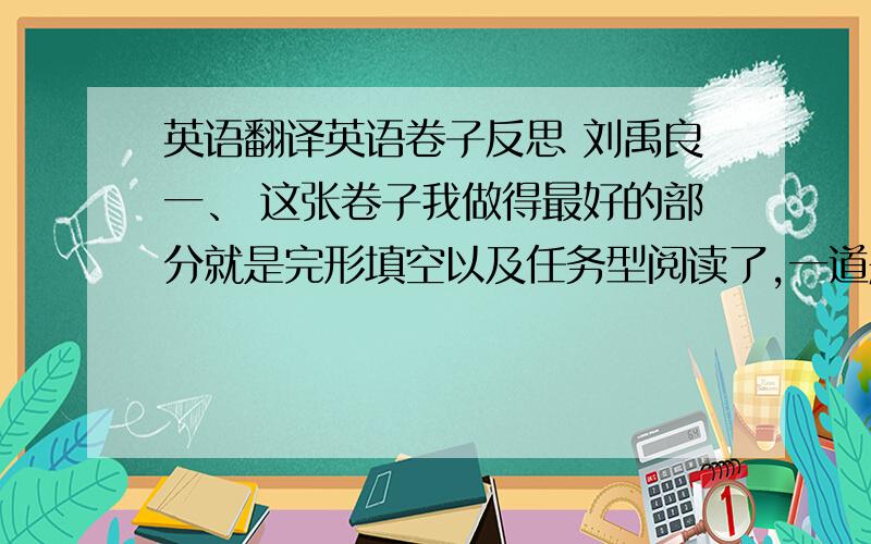 英语翻译英语卷子反思 刘禹良一、 这张卷子我做得最好的部分就是完形填空以及任务型阅读了,一道题也没错,但我下次仍会认真审